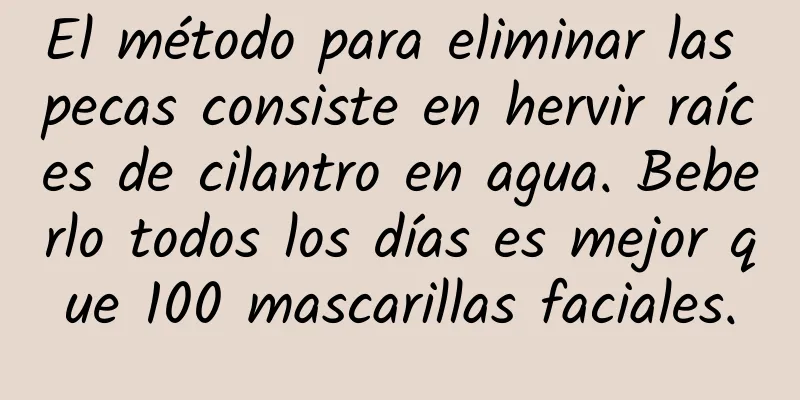 El método para eliminar las pecas consiste en hervir raíces de cilantro en agua. Beberlo todos los días es mejor que 100 mascarillas faciales.