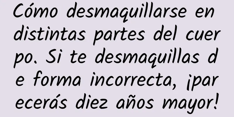 Cómo desmaquillarse en distintas partes del cuerpo. Si te desmaquillas de forma incorrecta, ¡parecerás diez años mayor!