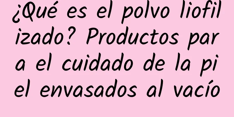 ¿Qué es el polvo liofilizado? Productos para el cuidado de la piel envasados ​​al vacío