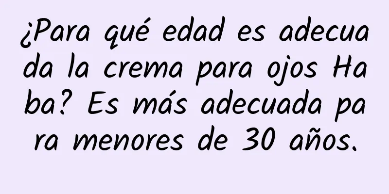 ¿Para qué edad es adecuada la crema para ojos Haba? Es más adecuada para menores de 30 años.