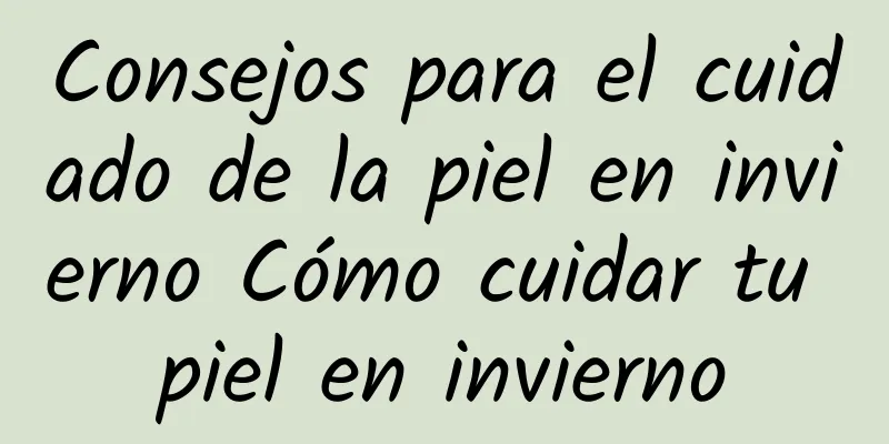 Consejos para el cuidado de la piel en invierno Cómo cuidar tu piel en invierno