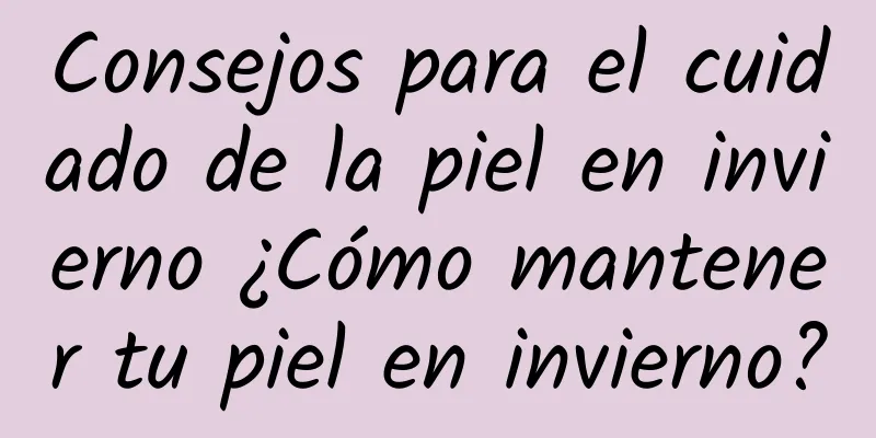 Consejos para el cuidado de la piel en invierno ¿Cómo mantener tu piel en invierno?