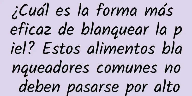 ¿Cuál es la forma más eficaz de blanquear la piel? Estos alimentos blanqueadores comunes no deben pasarse por alto