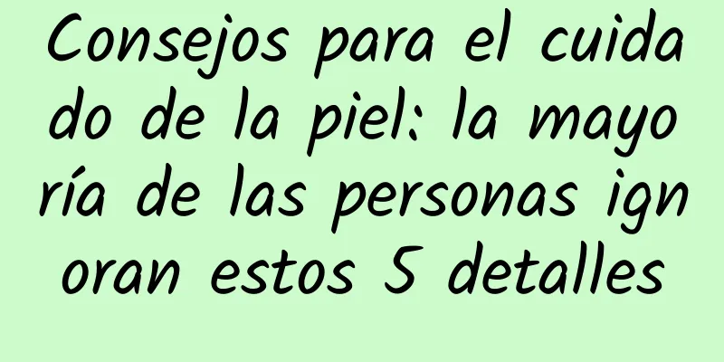 Consejos para el cuidado de la piel: la mayoría de las personas ignoran estos 5 detalles