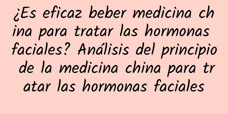 ¿Es eficaz beber medicina china para tratar las hormonas faciales? Análisis del principio de la medicina china para tratar las hormonas faciales