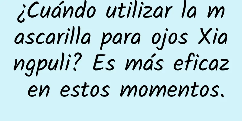 ¿Cuándo utilizar la mascarilla para ojos Xiangpuli? Es más eficaz en estos momentos.