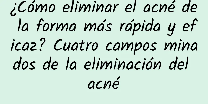 ¿Cómo eliminar el acné de la forma más rápida y eficaz? Cuatro campos minados de la eliminación del acné