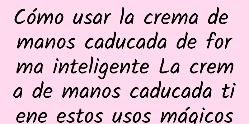 Cómo usar la crema de manos caducada de forma inteligente La crema de manos caducada tiene estos usos mágicos