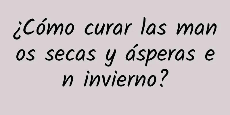 ¿Cómo curar las manos secas y ásperas en invierno?