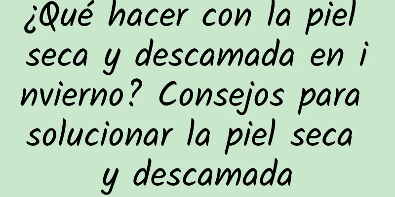 ¿Qué hacer con la piel seca y descamada en invierno? Consejos para solucionar la piel seca y descamada