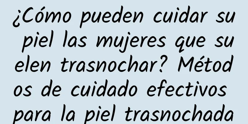 ¿Cómo pueden cuidar su piel las mujeres que suelen trasnochar? Métodos de cuidado efectivos para la piel trasnochada