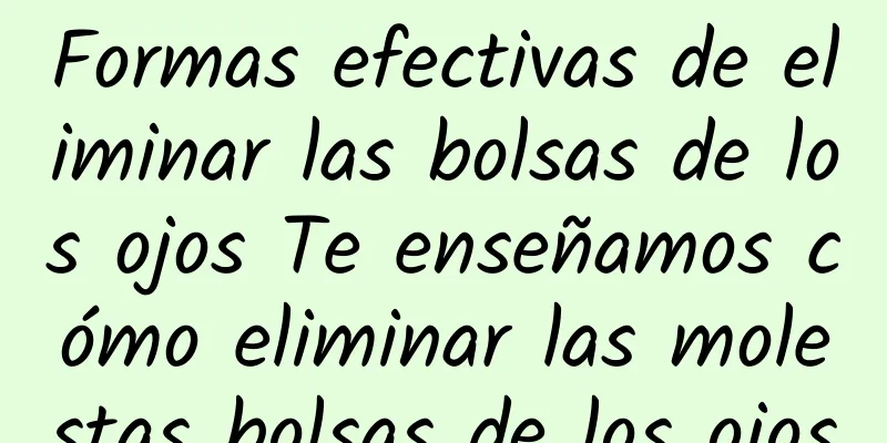 Formas efectivas de eliminar las bolsas de los ojos Te enseñamos cómo eliminar las molestas bolsas de los ojos