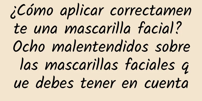 ¿Cómo aplicar correctamente una mascarilla facial? Ocho malentendidos sobre las mascarillas faciales que debes tener en cuenta