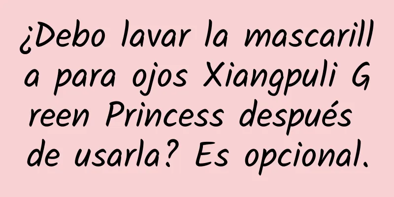 ¿Debo lavar la mascarilla para ojos Xiangpuli Green Princess después de usarla? Es opcional.