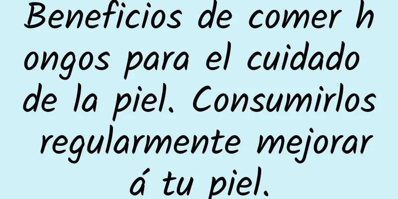 Beneficios de comer hongos para el cuidado de la piel. Consumirlos regularmente mejorará tu piel.