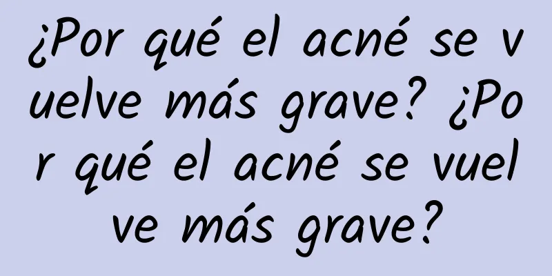 ¿Por qué el acné se vuelve más grave? ¿Por qué el acné se vuelve más grave?