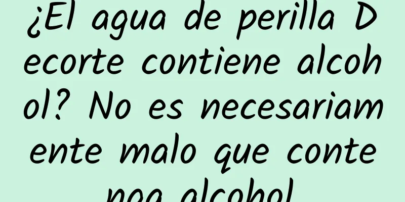 ¿El agua de perilla Decorte contiene alcohol? No es necesariamente malo que contenga alcohol.