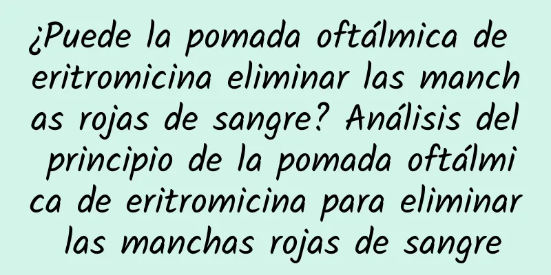 ¿Puede la pomada oftálmica de eritromicina eliminar las manchas rojas de sangre? Análisis del principio de la pomada oftálmica de eritromicina para eliminar las manchas rojas de sangre