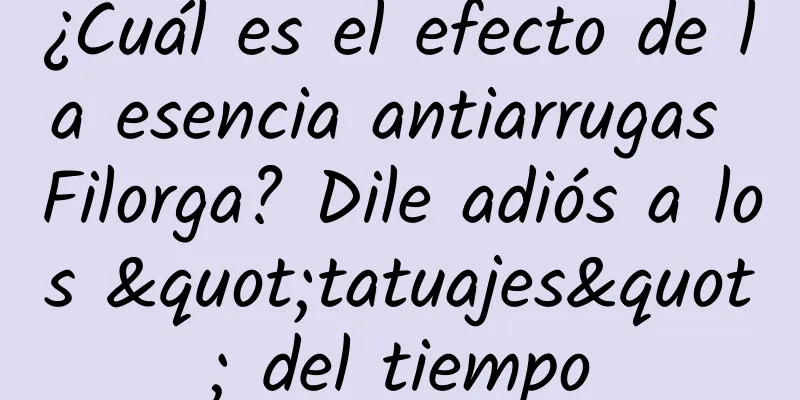 ¿Cuál es el efecto de la esencia antiarrugas Filorga? Dile adiós a los "tatuajes" del tiempo