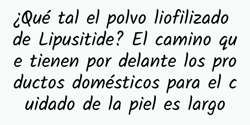 ¿Qué tal el polvo liofilizado de Lipusitide? El camino que tienen por delante los productos domésticos para el cuidado de la piel es largo