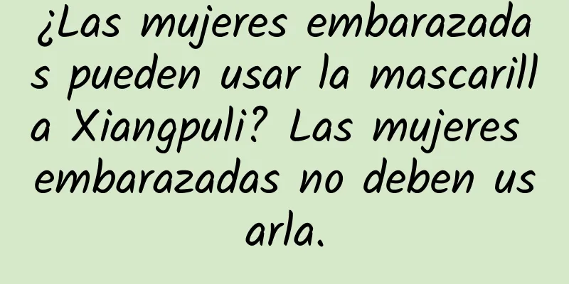 ¿Las mujeres embarazadas pueden usar la mascarilla Xiangpuli? Las mujeres embarazadas no deben usarla.