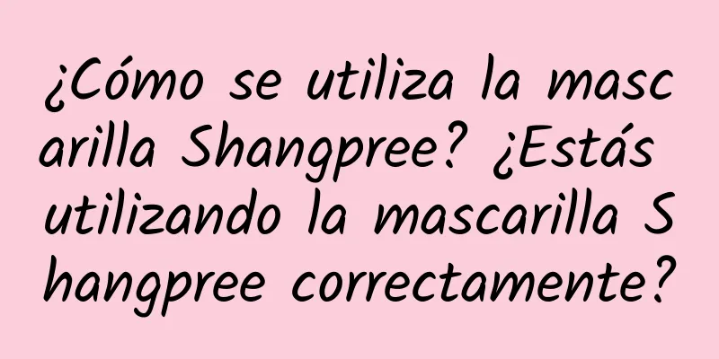 ¿Cómo se utiliza la mascarilla Shangpree? ¿Estás utilizando la mascarilla Shangpree correctamente?