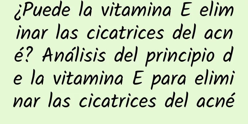 ¿Puede la vitamina E eliminar las cicatrices del acné? Análisis del principio de la vitamina E para eliminar las cicatrices del acné