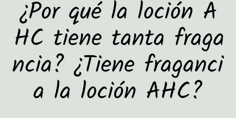 ¿Por qué la loción AHC tiene tanta fragancia? ¿Tiene fragancia la loción AHC?