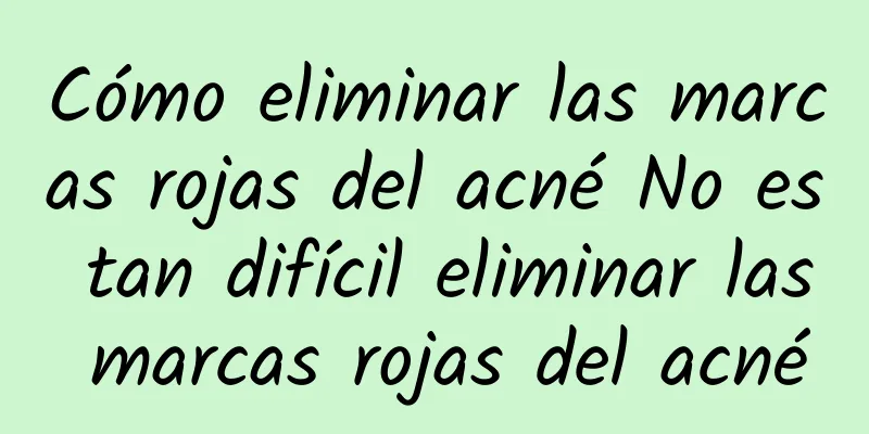 Cómo eliminar las marcas rojas del acné No es tan difícil eliminar las marcas rojas del acné