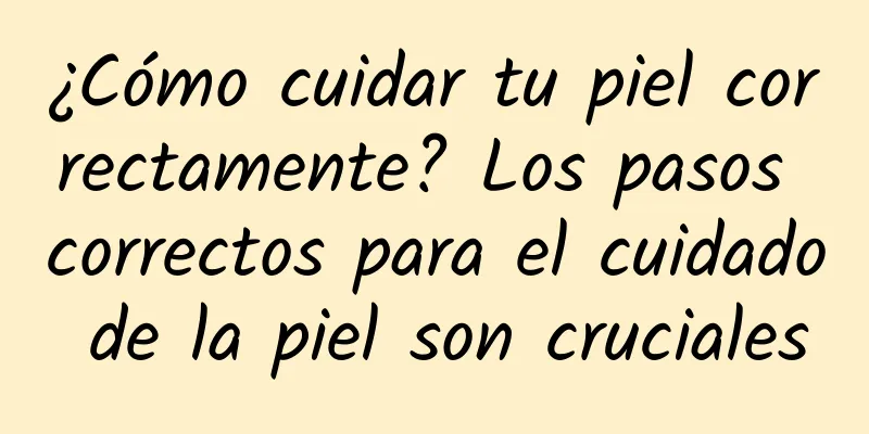 ¿Cómo cuidar tu piel correctamente? Los pasos correctos para el cuidado de la piel son cruciales