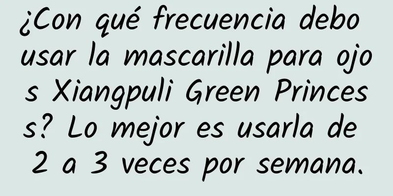 ¿Con qué frecuencia debo usar la mascarilla para ojos Xiangpuli Green Princess? Lo mejor es usarla de 2 a 3 veces por semana.