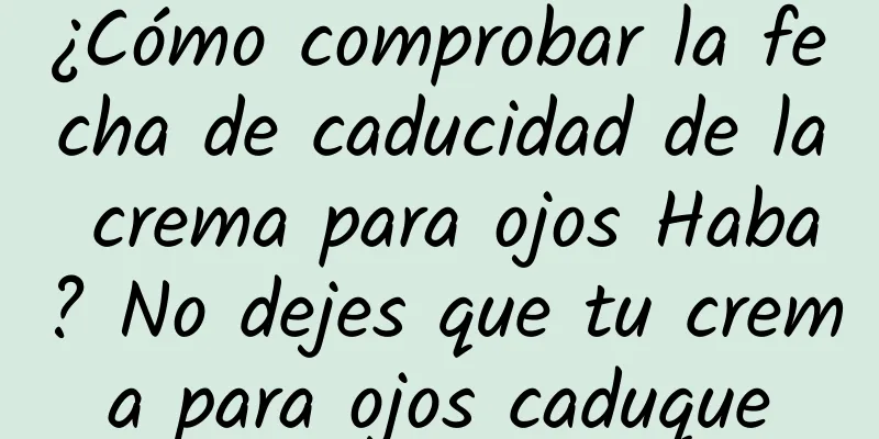 ¿Cómo comprobar la fecha de caducidad de la crema para ojos Haba? No dejes que tu crema para ojos caduque