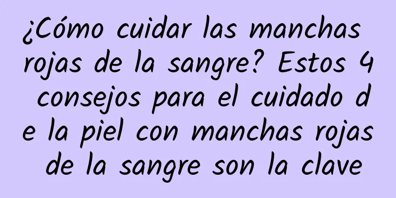 ¿Cómo cuidar las manchas rojas de la sangre? Estos 4 consejos para el cuidado de la piel con manchas rojas de la sangre son la clave