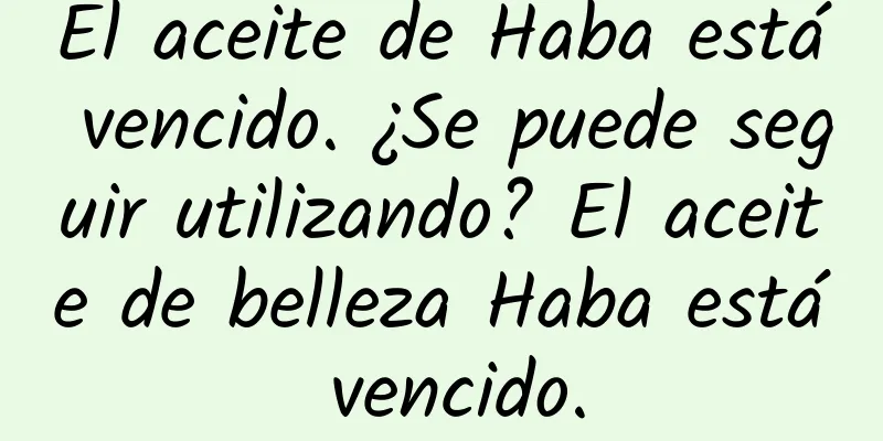 El aceite de Haba está vencido. ¿Se puede seguir utilizando? El aceite de belleza Haba está vencido.