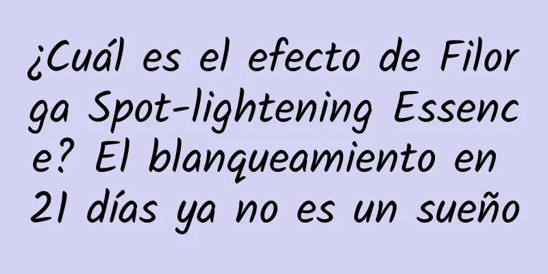 ¿Cuál es el efecto de Filorga Spot-lightening Essence? El blanqueamiento en 21 días ya no es un sueño