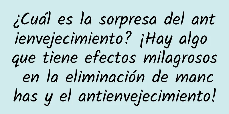 ¿Cuál es la sorpresa del antienvejecimiento? ¡Hay algo que tiene efectos milagrosos en la eliminación de manchas y el antienvejecimiento!