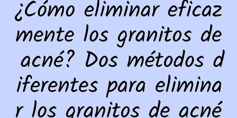 ¿Cómo eliminar eficazmente los granitos de acné? Dos métodos diferentes para eliminar los granitos de acné