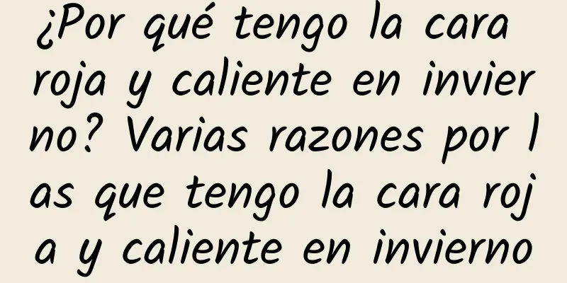 ¿Por qué tengo la cara roja y caliente en invierno? Varias razones por las que tengo la cara roja y caliente en invierno