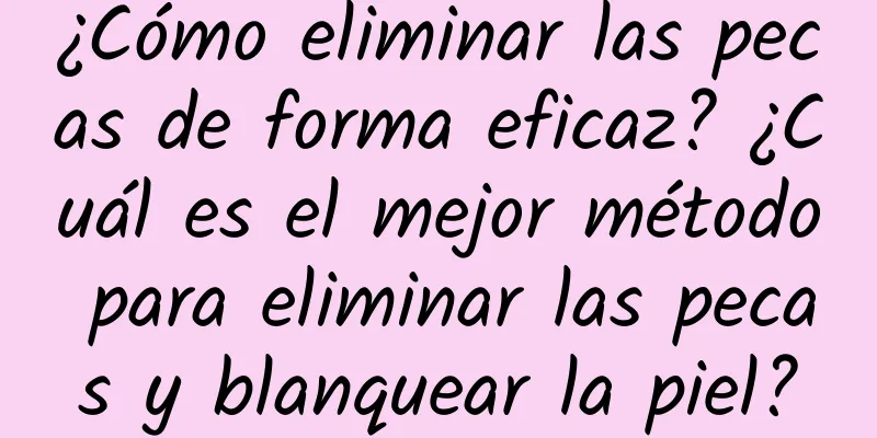 ¿Cómo eliminar las pecas de forma eficaz? ¿Cuál es el mejor método para eliminar las pecas y blanquear la piel?