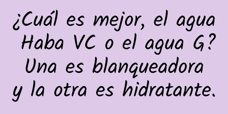 ¿Cuál es mejor, el agua Haba VC o el agua G? Una es blanqueadora y la otra es hidratante.