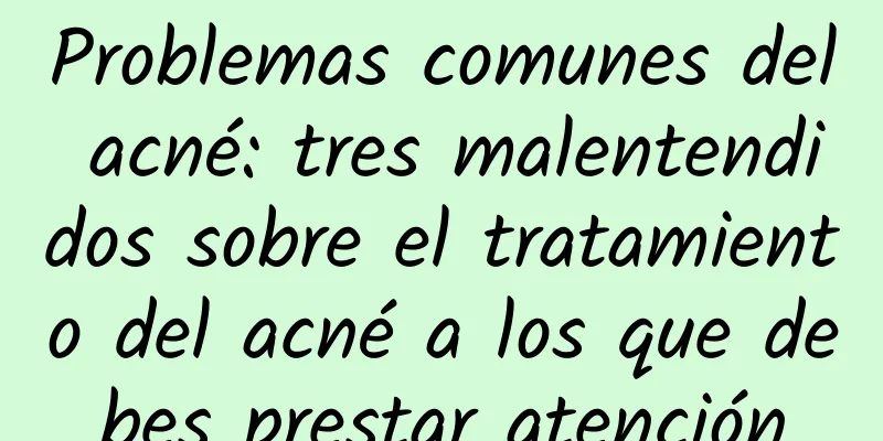 Problemas comunes del acné: tres malentendidos sobre el tratamiento del acné a los que debes prestar atención