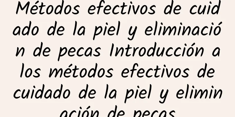 Métodos efectivos de cuidado de la piel y eliminación de pecas Introducción a los métodos efectivos de cuidado de la piel y eliminación de pecas