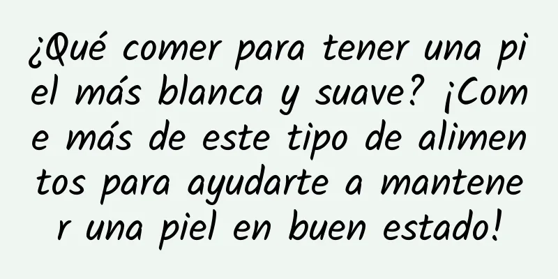 ¿Qué comer para tener una piel más blanca y suave? ¡Come más de este tipo de alimentos para ayudarte a mantener una piel en buen estado!