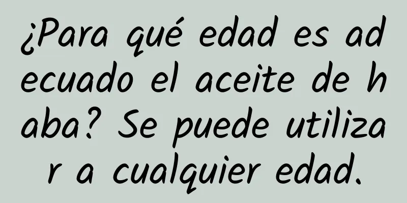 ¿Para qué edad es adecuado el aceite de haba? Se puede utilizar a cualquier edad.