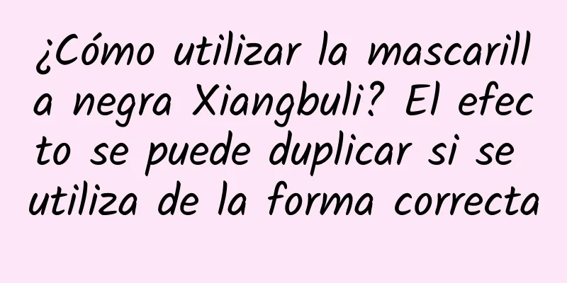 ¿Cómo utilizar la mascarilla negra Xiangbuli? El efecto se puede duplicar si se utiliza de la forma correcta