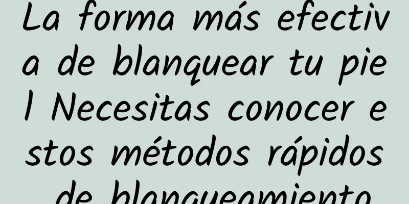 La forma más efectiva de blanquear tu piel Necesitas conocer estos métodos rápidos de blanqueamiento