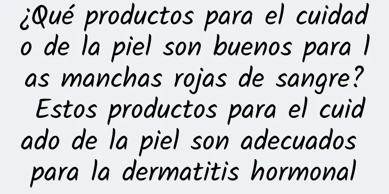 ¿Qué productos para el cuidado de la piel son buenos para las manchas rojas de sangre? Estos productos para el cuidado de la piel son adecuados para la dermatitis hormonal