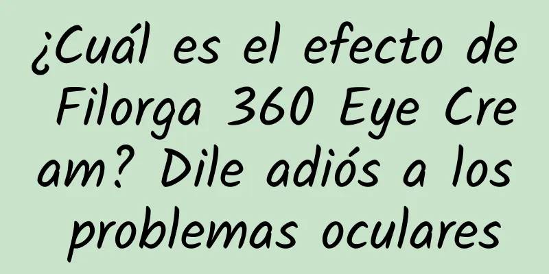 ¿Cuál es el efecto de Filorga 360 Eye Cream? Dile adiós a los problemas oculares