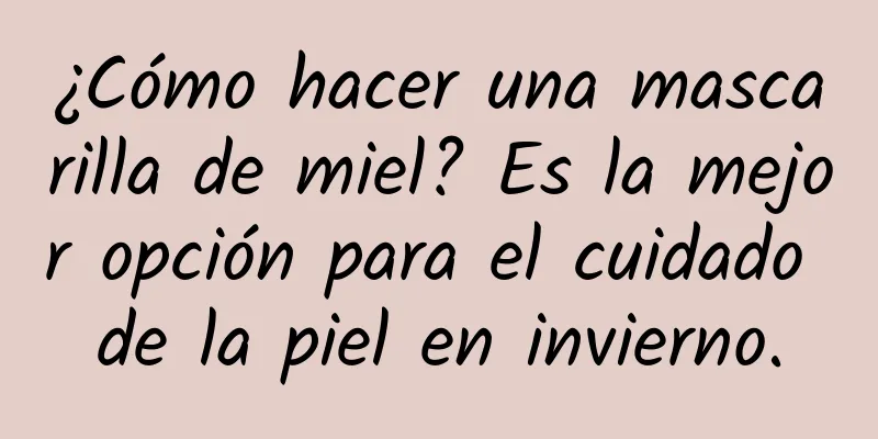 ¿Cómo hacer una mascarilla de miel? Es la mejor opción para el cuidado de la piel en invierno.