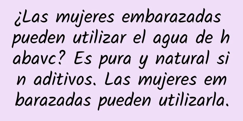 ¿Las mujeres embarazadas pueden utilizar el agua de habavc? Es pura y natural sin aditivos. Las mujeres embarazadas pueden utilizarla.